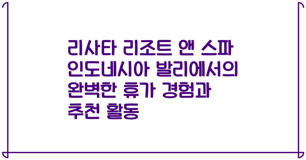 리사타 리조트 앤 스파 인도네시아 발리에서의 완벽한 휴가 경험과 추천 활동