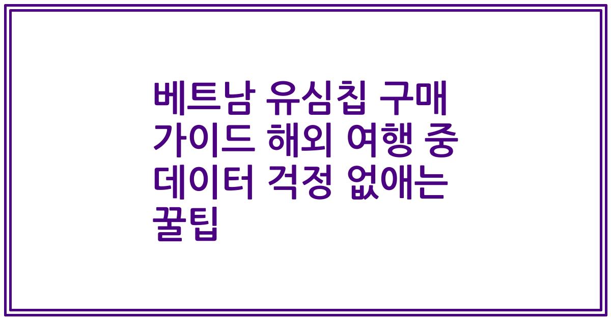 베트남 유심칩 구매 가이드 해외 여행 중 데이터 걱정 없애는 꿀팁