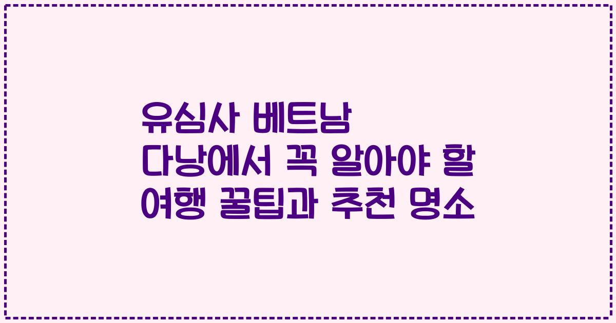 유심사 베트남 다낭에서 꼭 알아야 할 여행 꿀팁과 추천 명소