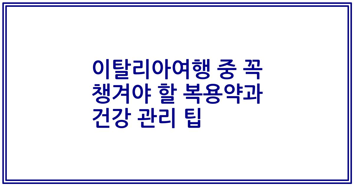 이탈리아여행 중 꼭 챙겨야 할 복용약과 건강 관리 팁
