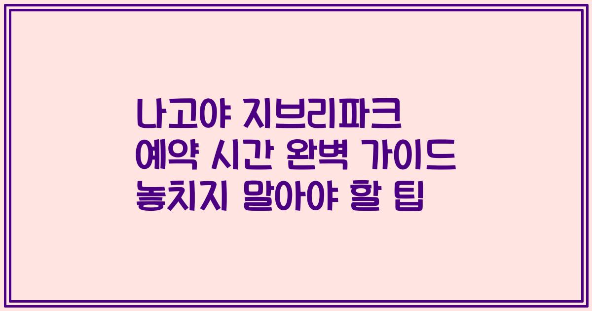 나고야 지브리파크 예약 시간 완벽 가이드 놓치지 말아야 할 팁