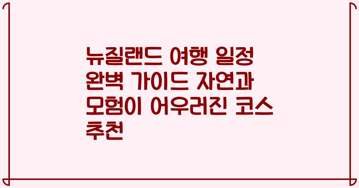 뉴질랜드 여행 일정 완벽 가이드 자연과 모험이 어우러진 코스 추천