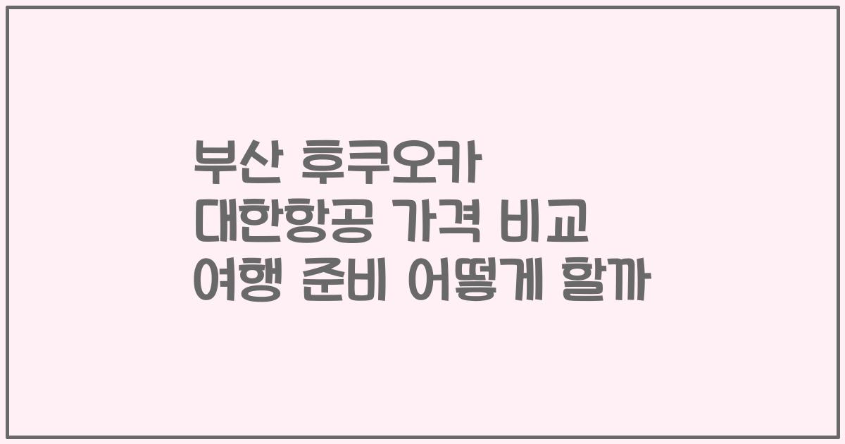 부산 후쿠오카 대한항공 가격 비교 여행 준비 어떻게 할까
