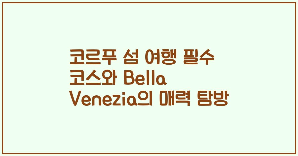 코르푸 섬 여행 필수 코스와 Bella Venezia의 매력 탐방
