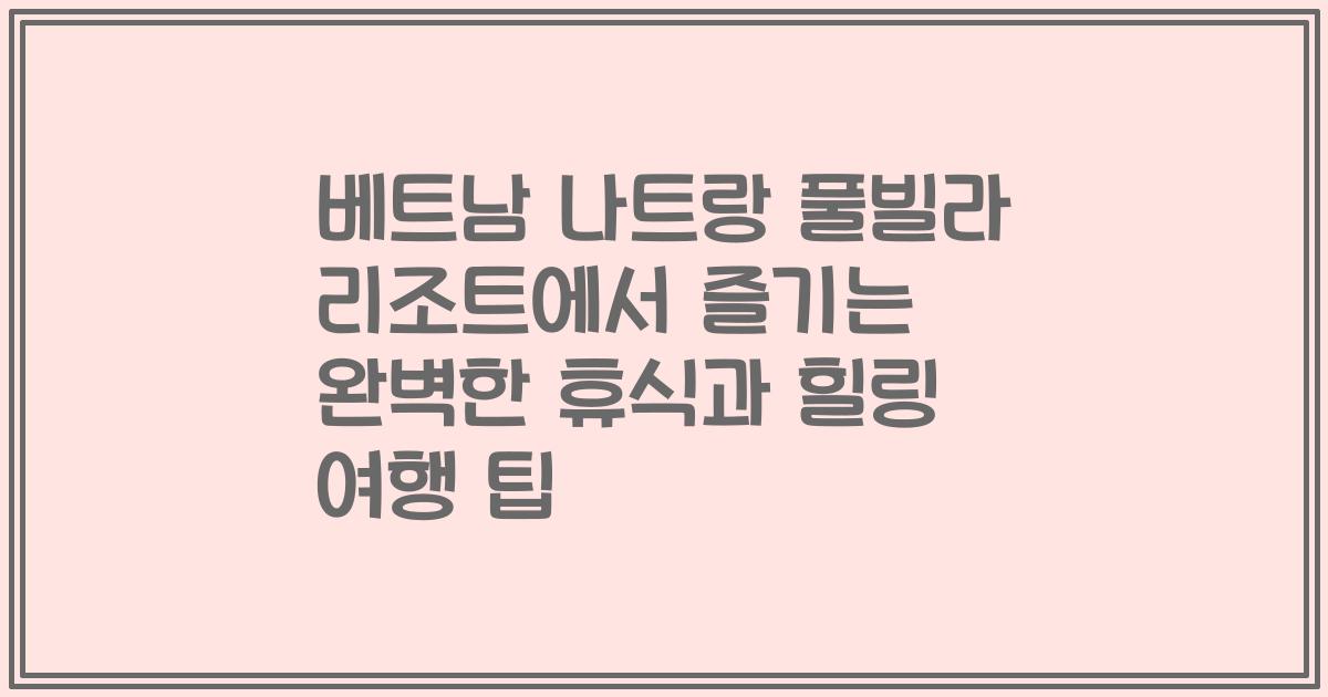 베트남 나트랑 풀빌라 리조트에서 즐기는 완벽한 휴식과 힐링 여행 팁