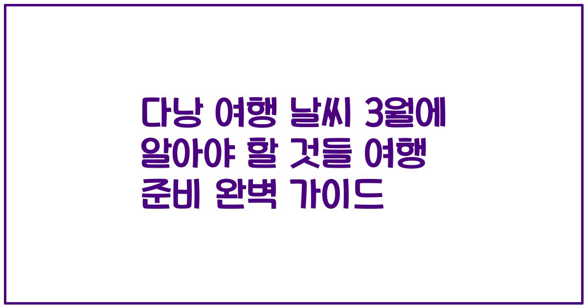 다낭 여행 날씨 3월에 알아야 할 것들 여행 준비 완벽 가이드