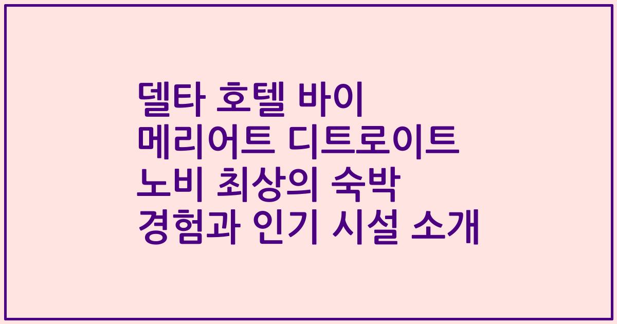 델타 호텔 바이 메리어트 디트로이트 노비 최상의 숙박 경험과 인기 시설 소개