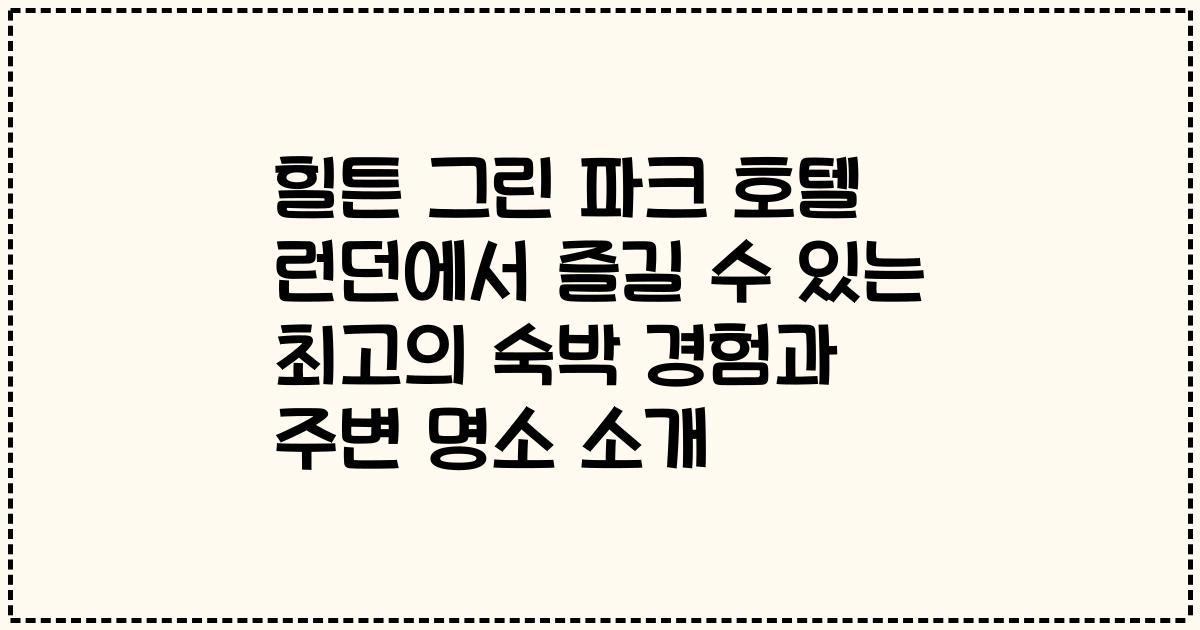 힐튼 그린 파크 호텔 런던에서 즐길 수 있는 최고의 숙박 경험과 주변 명소 소개