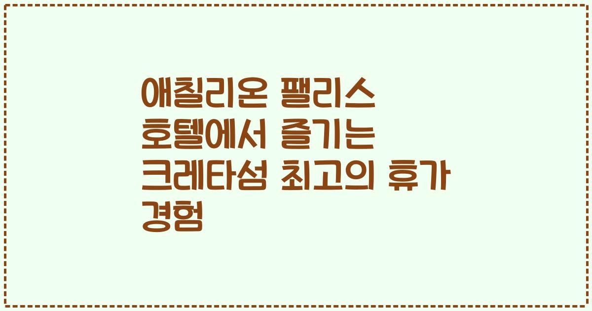 애칠리온 팰리스 호텔에서 즐기는 크레타섬 최고의 휴가 경험