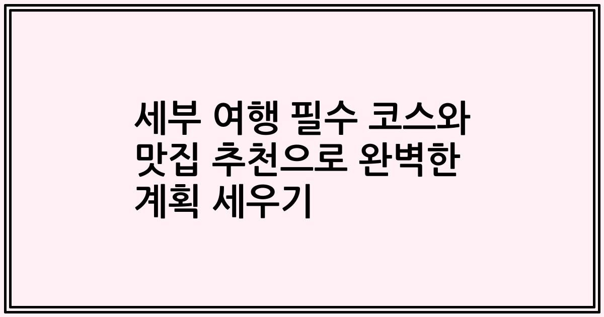 세부 여행 필수 코스와 맛집 추천으로 완벽한 계획 세우기