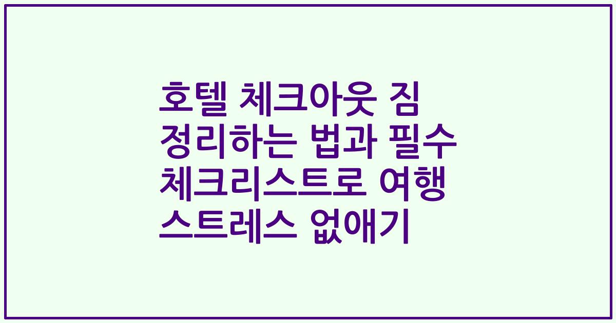 호텔 체크아웃 짐 정리하는 법과 필수 체크리스트로 여행 스트레스 없애기
