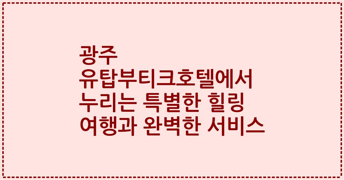 광주 유탑부티크호텔에서 누리는 특별한 힐링 여행과 완벽한 서비스