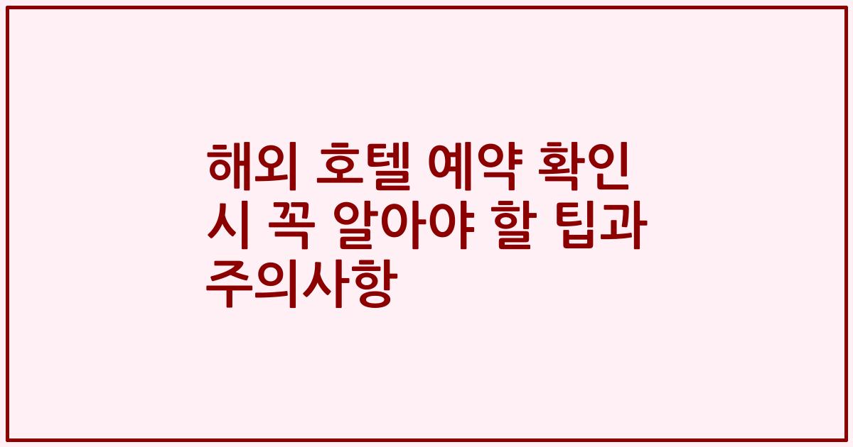 해외 호텔 예약 확인 시 꼭 알아야 할 팁과 주의사항