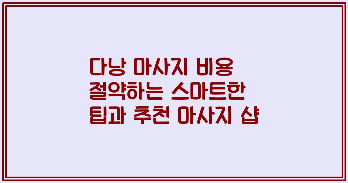 다낭 마사지 비용 절약하는 스마트한 팁과 추천 마사지 샵