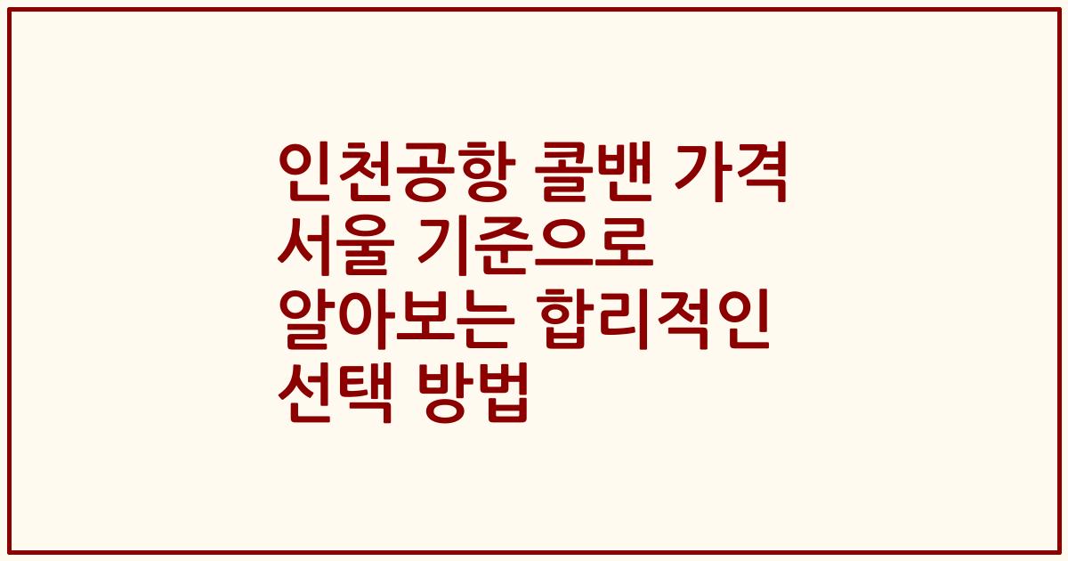 인천공항 콜밴 가격 서울 기준으로 알아보는 합리적인 선택 방법