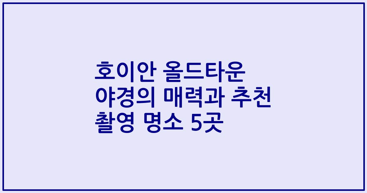 호이안 올드타운 야경의 매력과 추천 촬영 명소 5곳