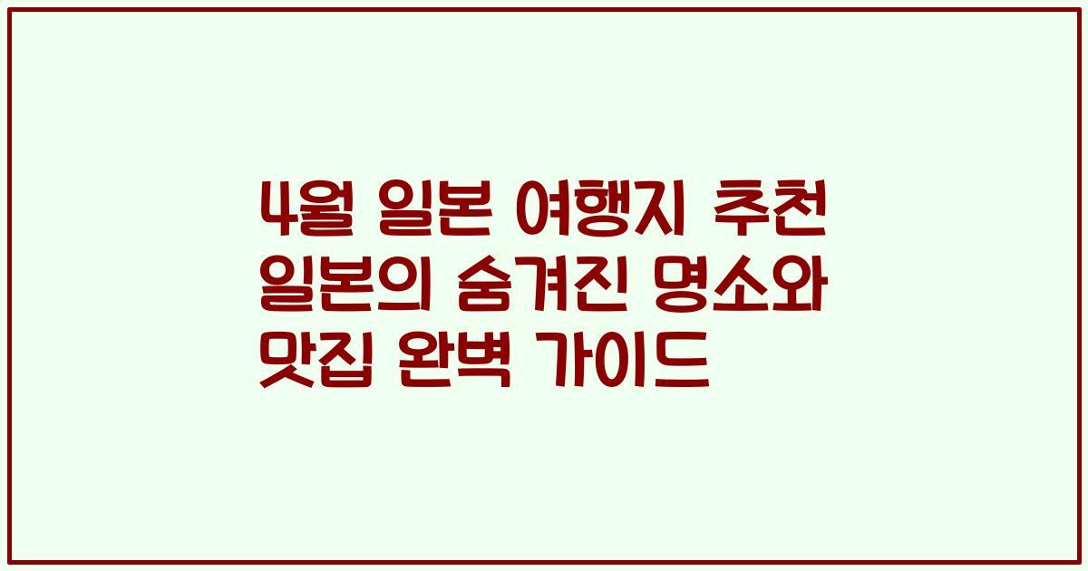 4월 일본 여행지 추천 일본의 숨겨진 명소와 맛집 완벽 가이드