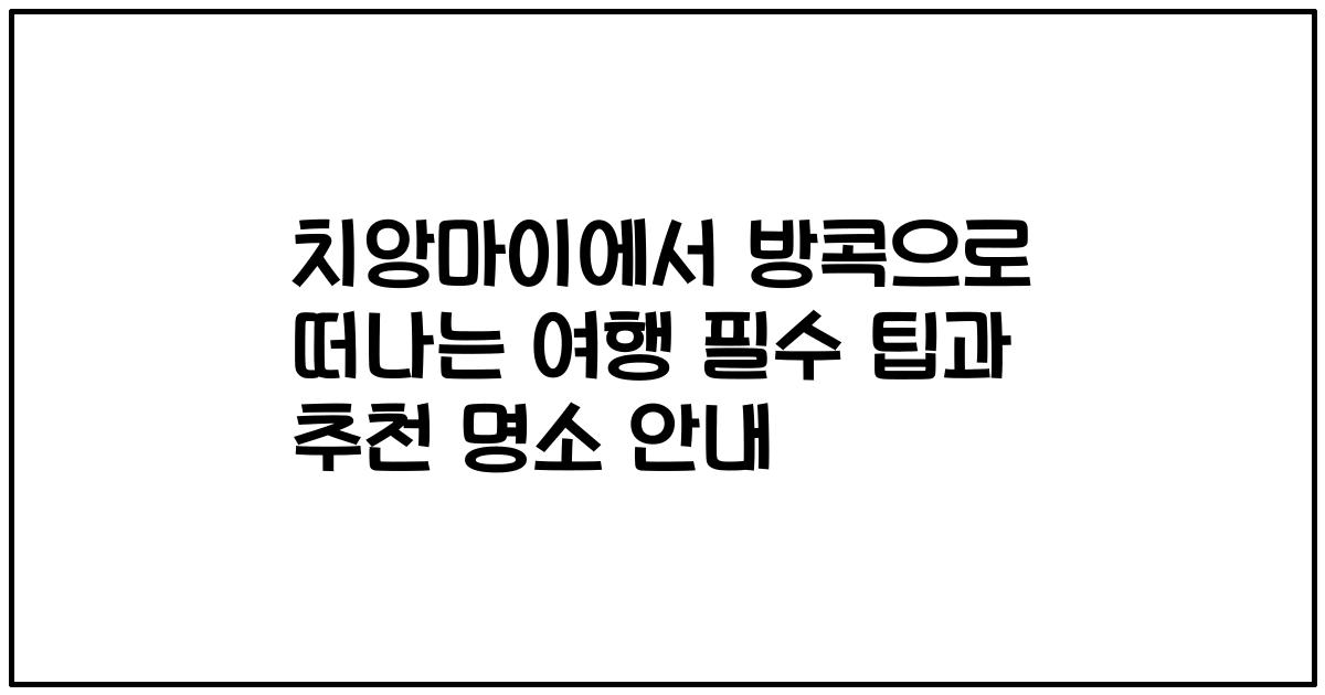 치앙마이에서 방콕으로 떠나는 여행 필수 팁과 추천 명소 안내