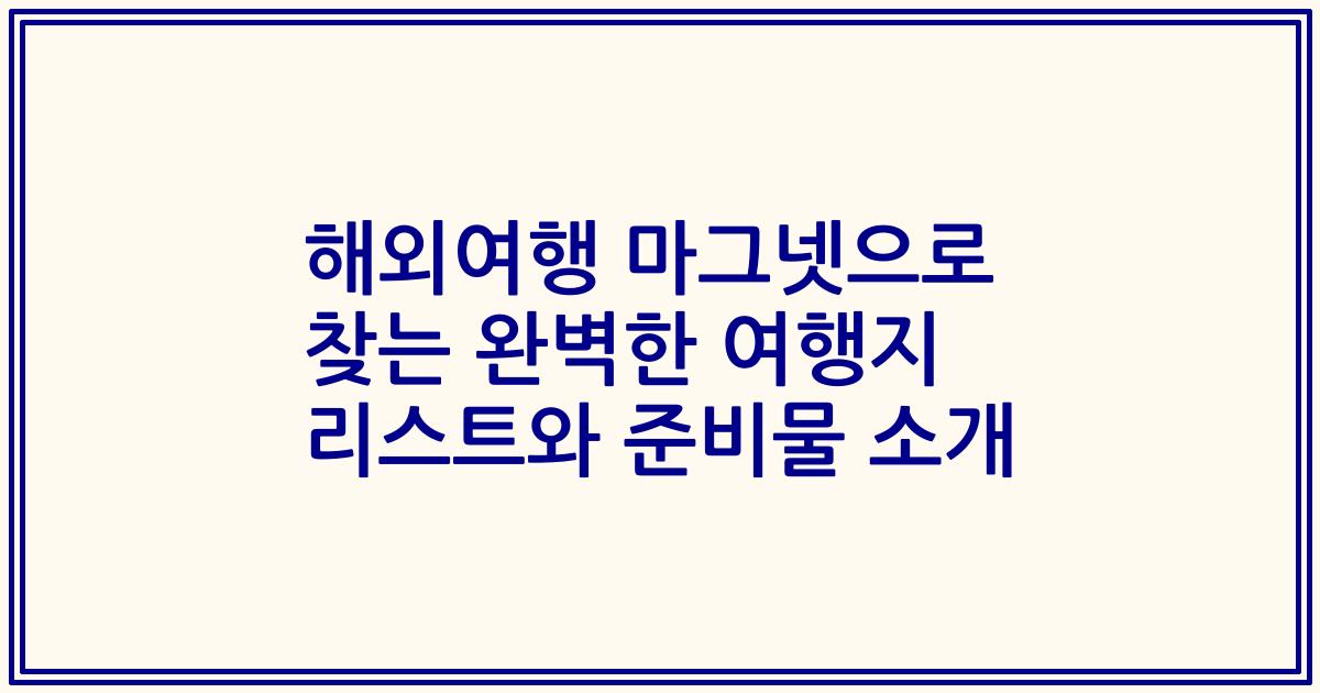 해외여행 마그넷으로 찾는 완벽한 여행지 리스트와 준비물 소개