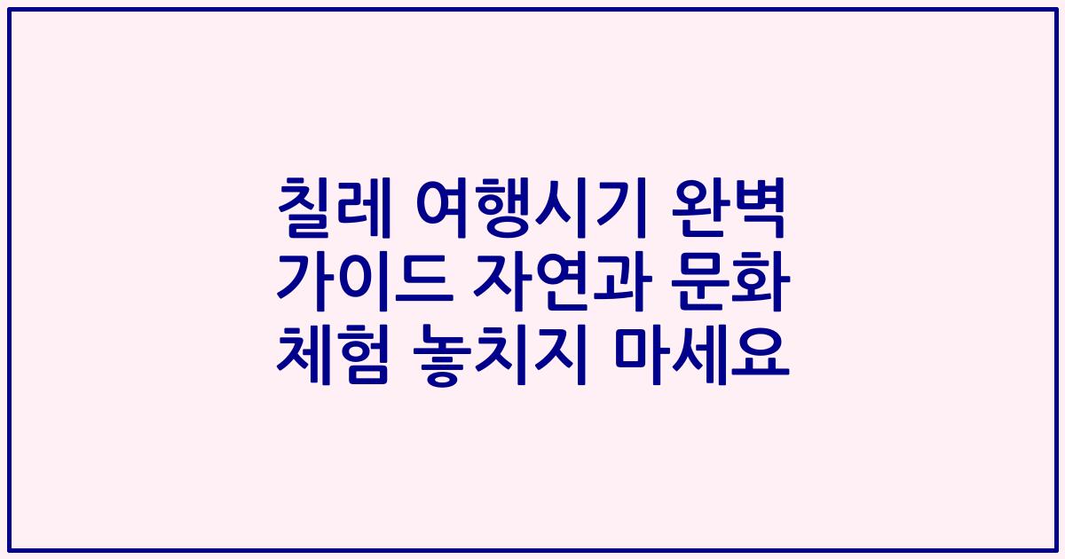 칠레 여행시기 완벽 가이드 자연과 문화 체험 놓치지 마세요