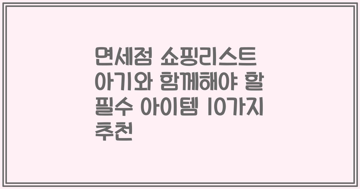 면세점 쇼핑리스트 아기와 함께해야 할 필수 아이템 10가지 추천