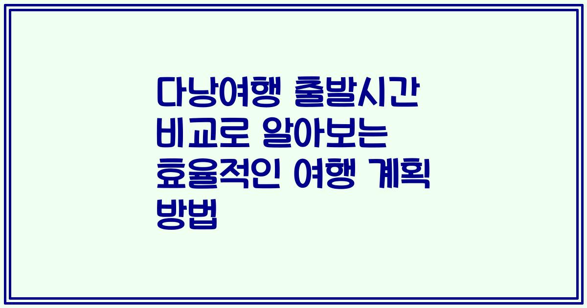 다낭여행 출발시간 비교로 알아보는 효율적인 여행 계획 방법