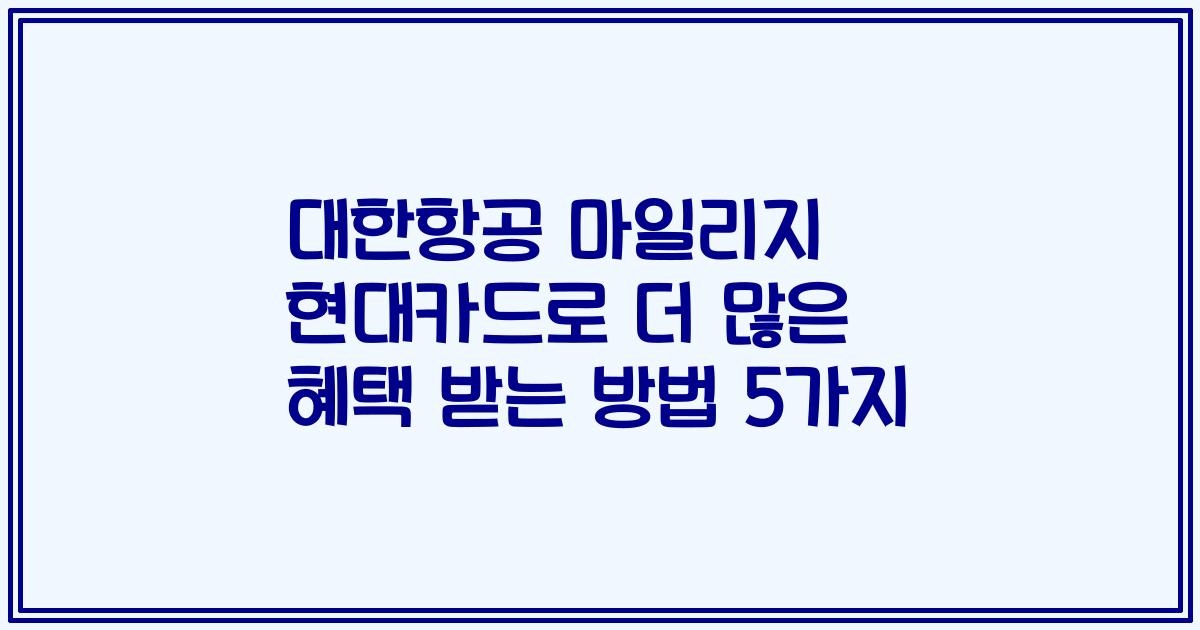 대한항공 마일리지 현대카드로 더 많은 혜택 받는 방법 5가지