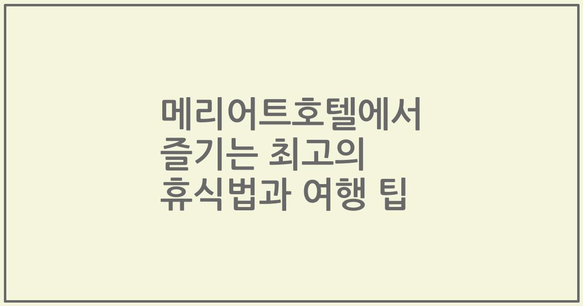 메리어트호텔에서 즐기는 최고의 휴식법과 여행 팁