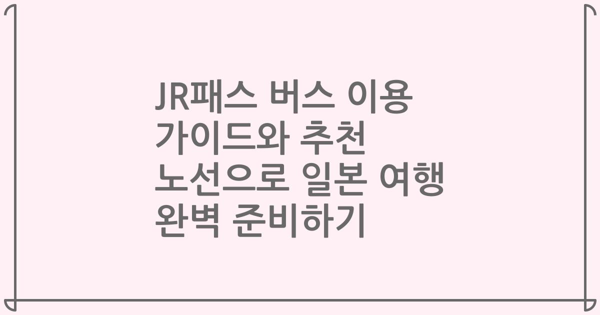 JR패스 버스 이용 가이드와 추천 노선으로 일본 여행 완벽 준비하기