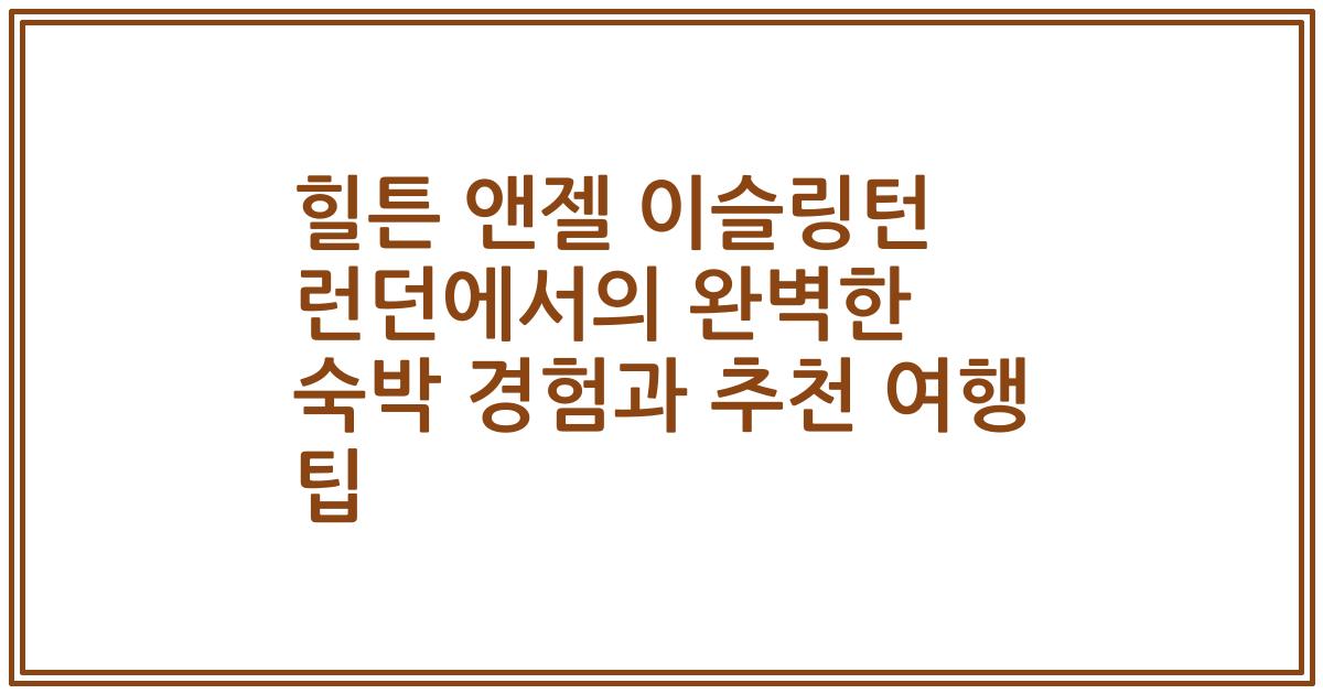 힐튼 앤젤 이슬링턴 런던에서의 완벽한 숙박 경험과 추천 여행 팁