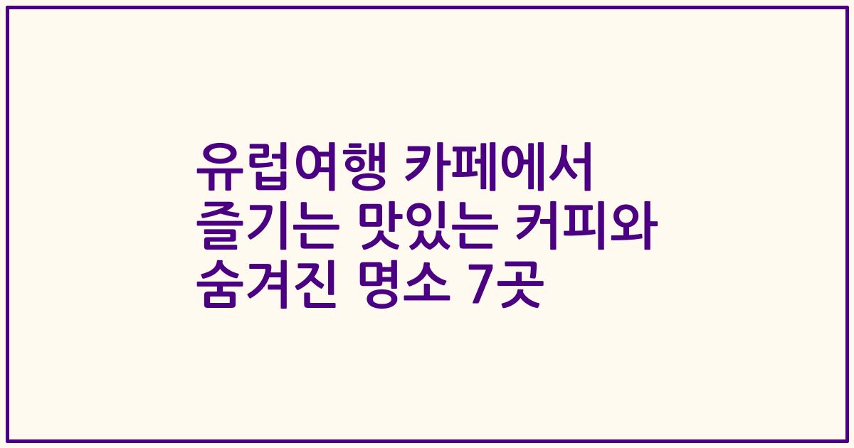 유럽여행 카페에서 즐기는 맛있는 커피와 숨겨진 명소 7곳