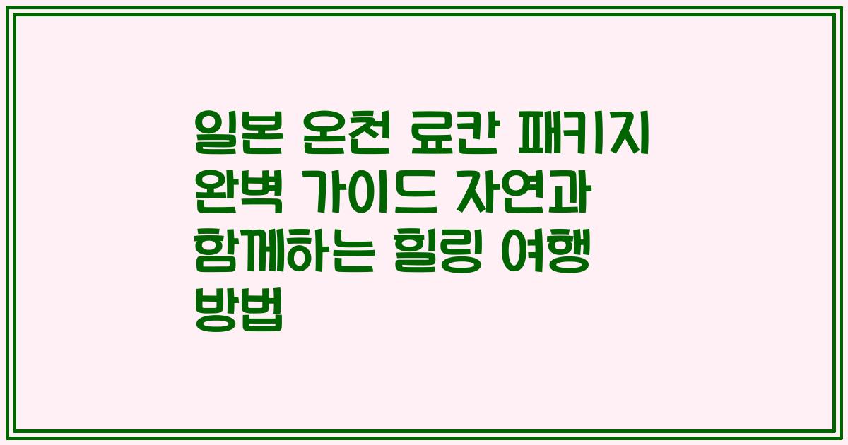일본 온천 료칸 패키지 완벽 가이드 자연과 함께하는 힐링 여행 방법