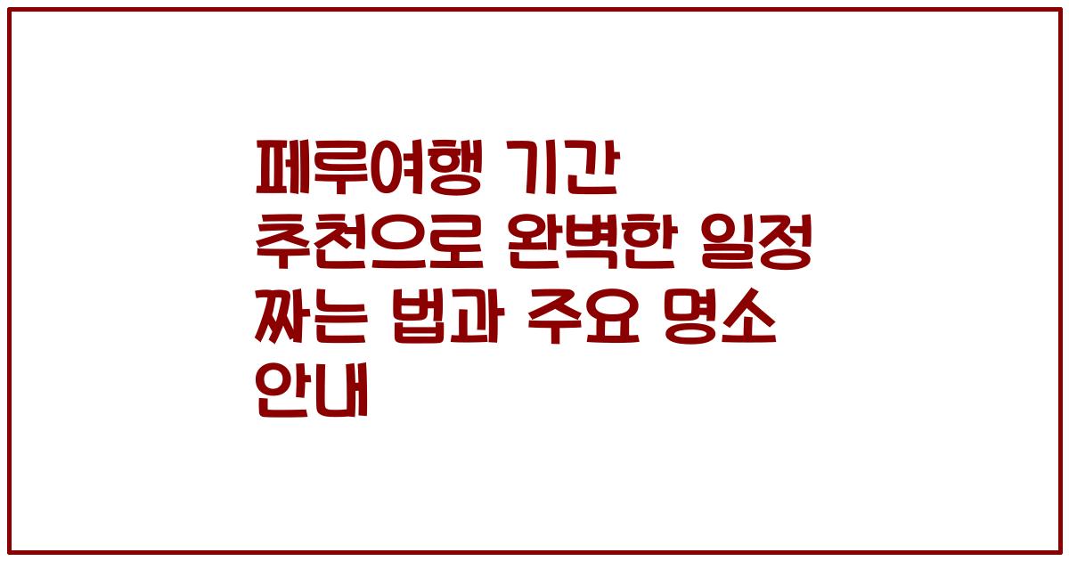 페루여행 기간 추천으로 완벽한 일정 짜는 법과 주요 명소 안내