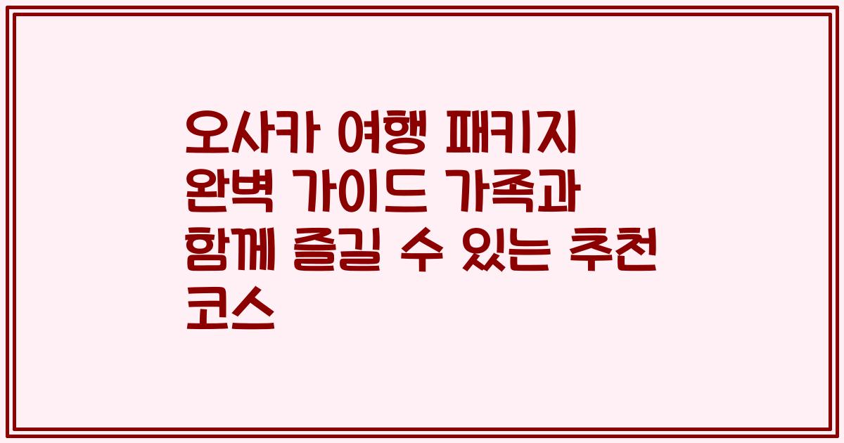 오사카 여행 패키지 완벽 가이드 가족과 함께 즐길 수 있는 추천 코스