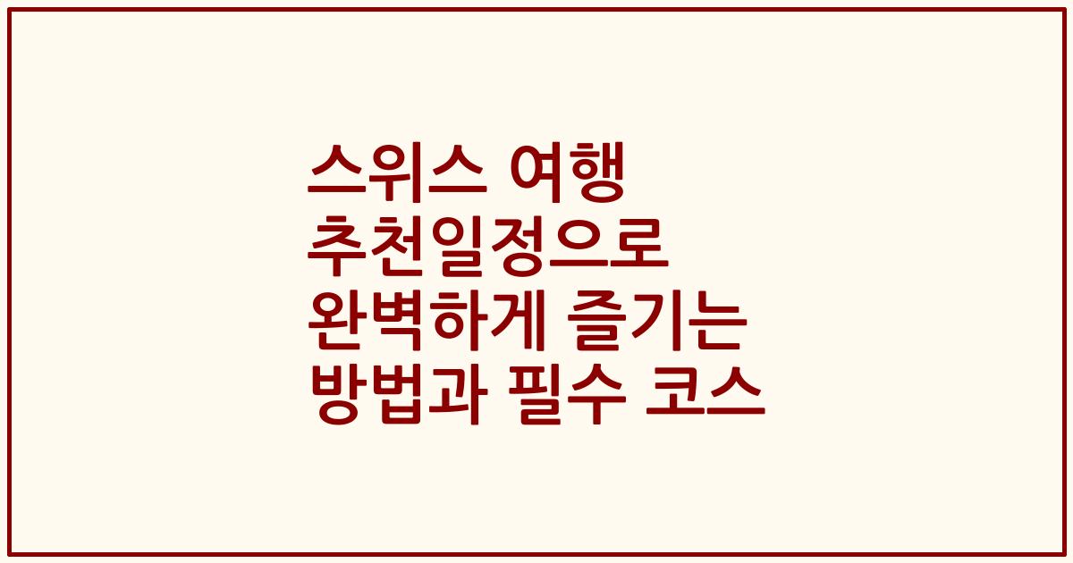 스위스 여행 추천일정으로 완벽하게 즐기는 방법과 필수 코스