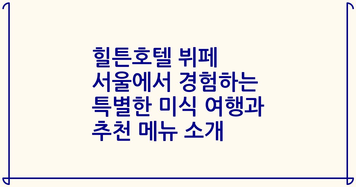 힐튼호텔 뷔페 서울에서 경험하는 특별한 미식 여행과 추천 메뉴 소개
