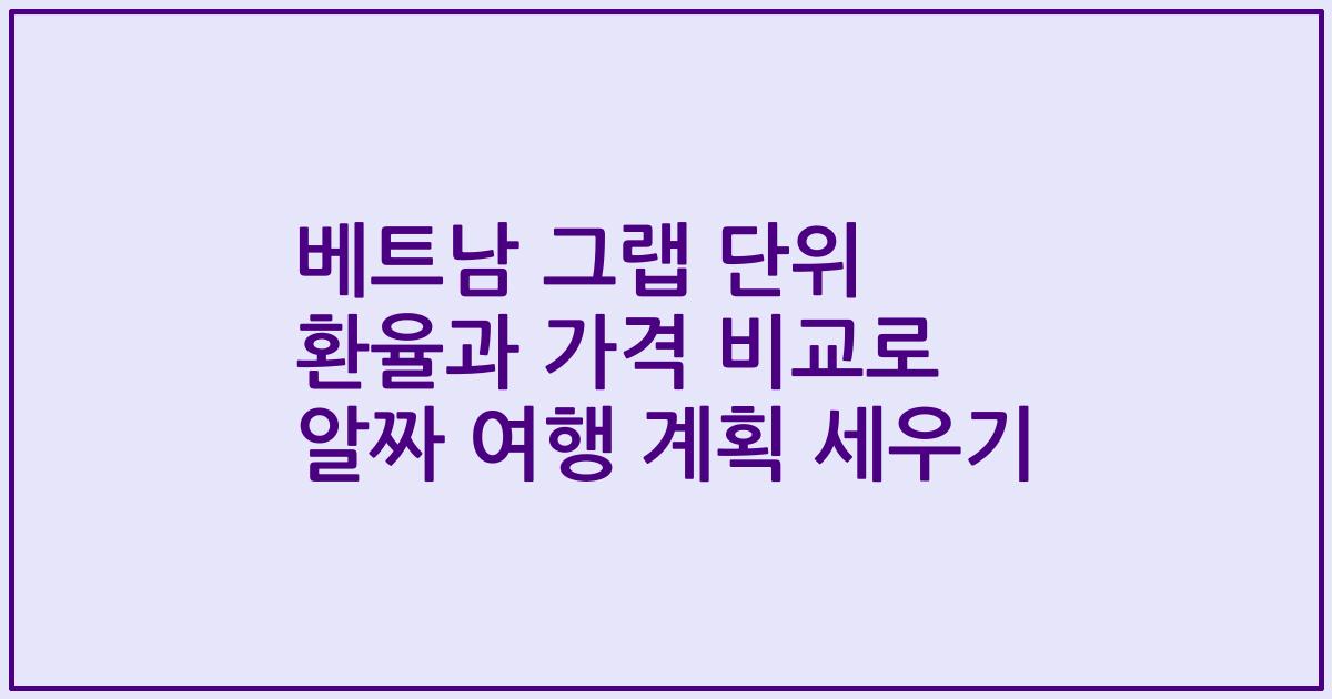 베트남 그랩 단위 환율과 가격 비교로 알짜 여행 계획 세우기