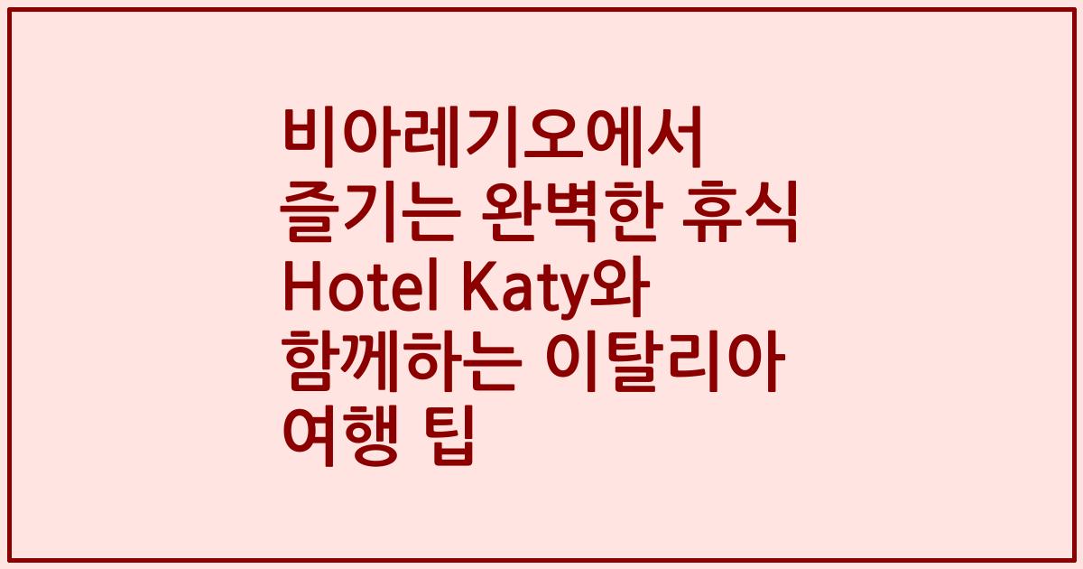 비아레기오에서 즐기는 완벽한 휴식 Hotel Katy와 함께하는 이탈리아 여행 팁