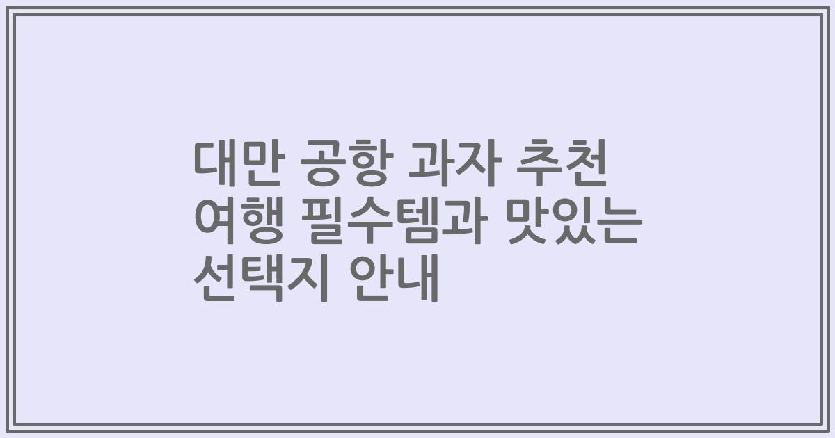 대만 공항 과자 추천 여행 필수템과 맛있는 선택지 안내