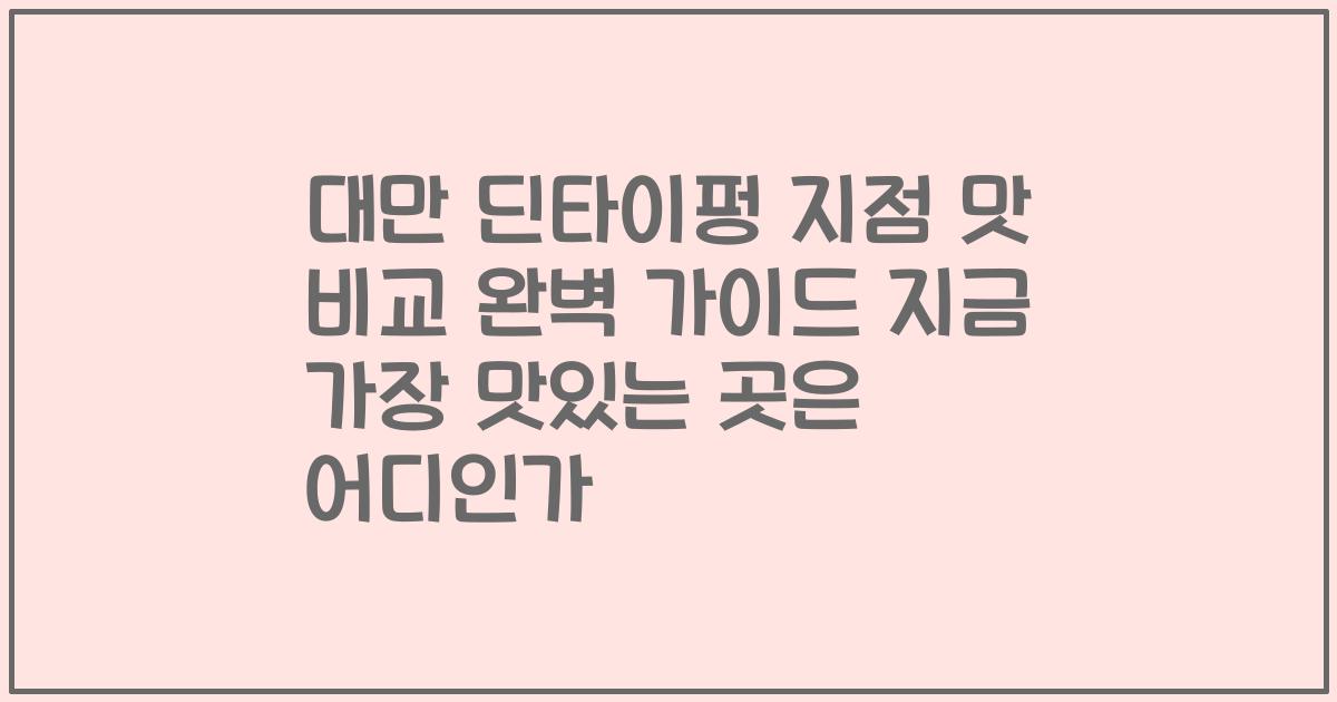 대만 딘타이펑 지점 맛 비교 완벽 가이드 지금 가장 맛있는 곳은 어디인가