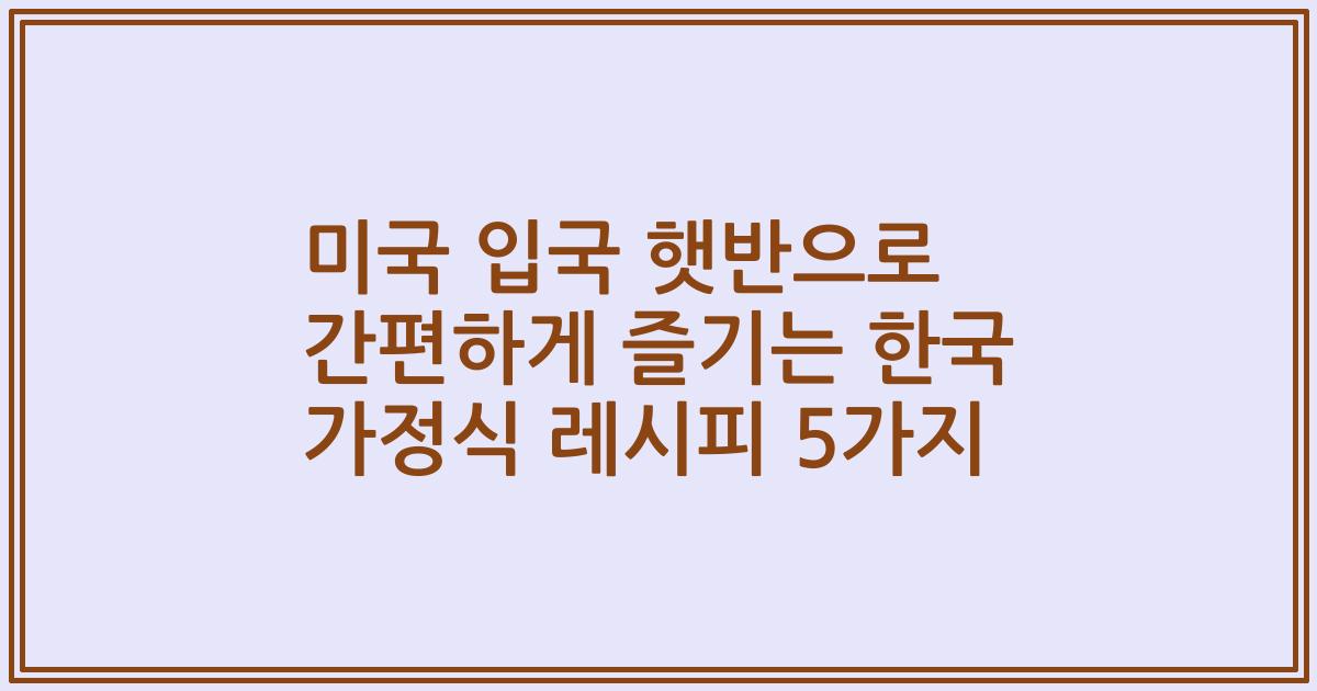 미국 입국 햇반으로 간편하게 즐기는 한국 가정식 레시피 5가지