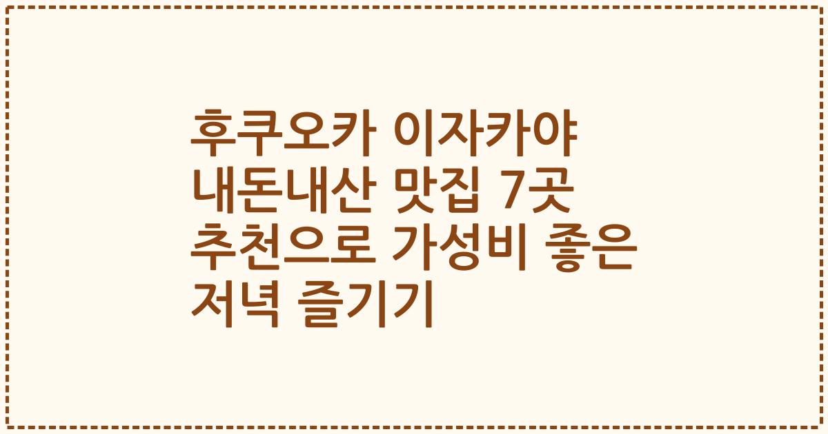 후쿠오카 이자카야 내돈내산 맛집 7곳 추천으로 가성비 좋은 저녁 즐기기