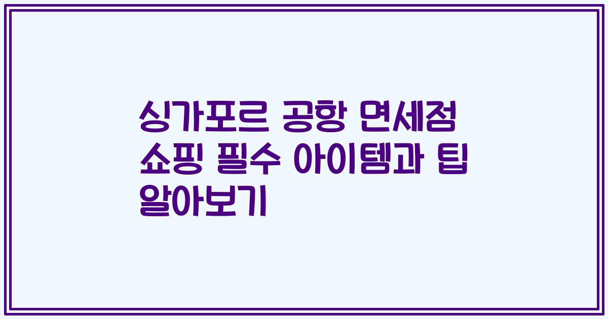 싱가포르 공항 면세점 쇼핑 필수 아이템과 팁 알아보기