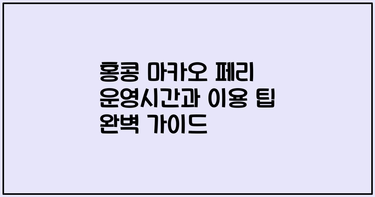 홍콩 마카오 페리 운영시간과 이용 팁 완벽 가이드