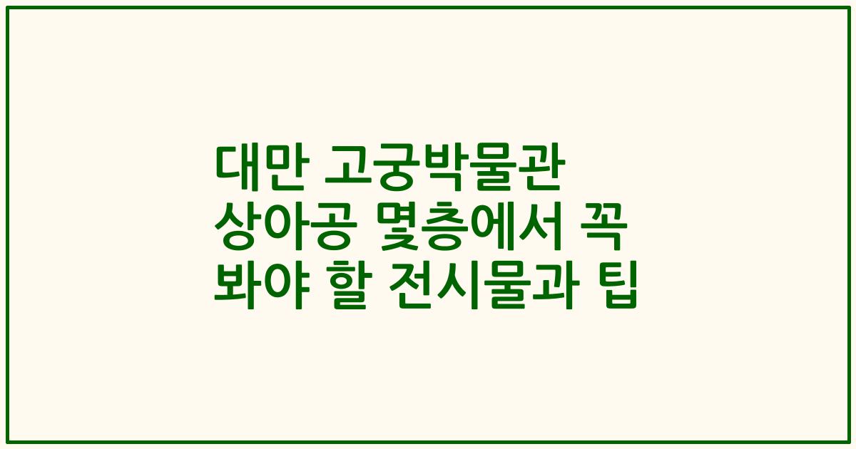 대만 고궁박물관 상아공 몇층에서 꼭 봐야 할 전시물과 팁
