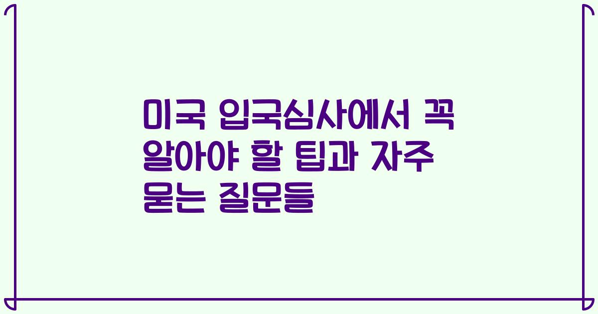 미국 입국심사에서 꼭 알아야 할 팁과 자주 묻는 질문들
