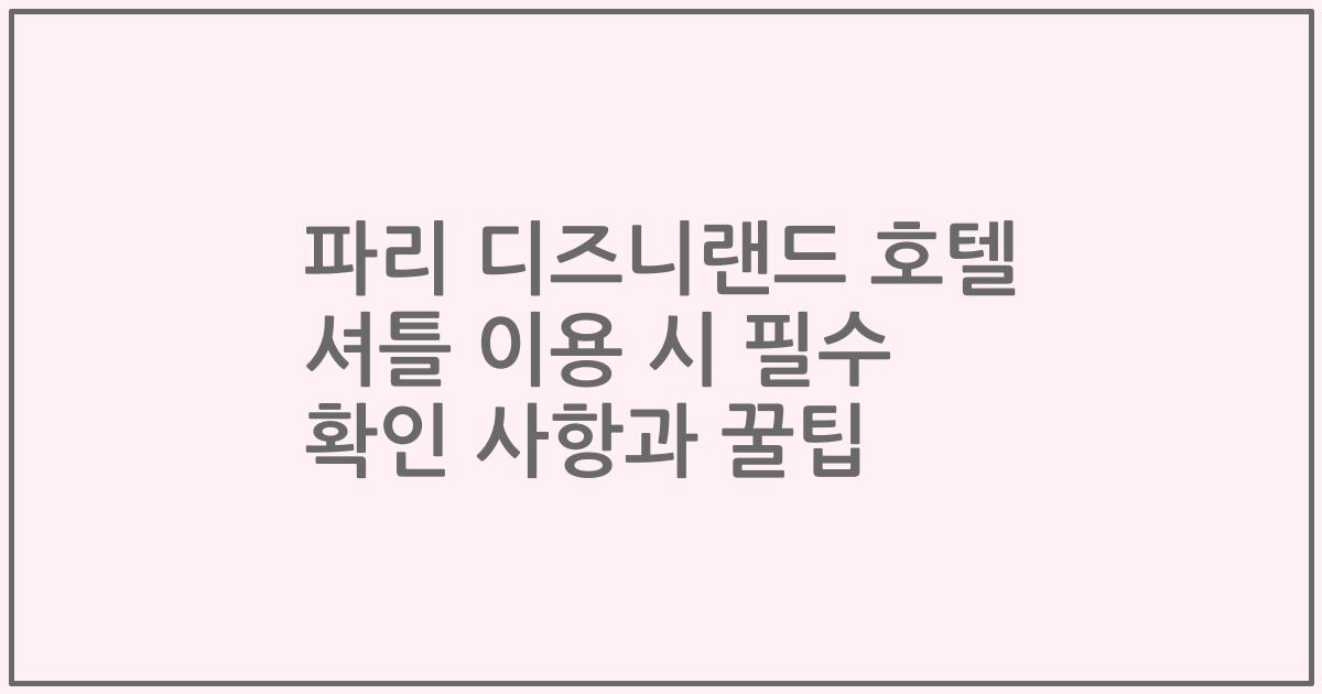 파리 디즈니랜드 호텔 셔틀 이용 시 필수 확인 사항과 꿀팁