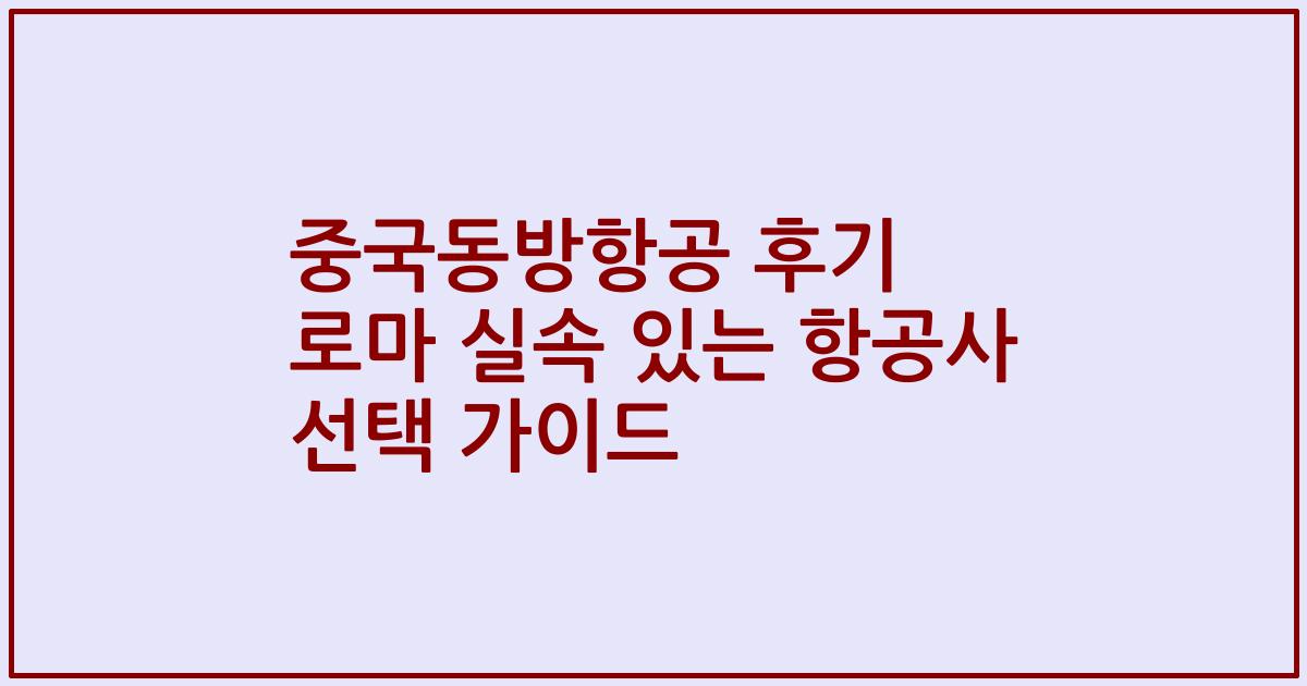 중국동방항공 후기 로마 실속 있는 항공사 선택 가이드