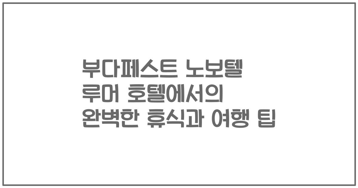 부다페스트 노보텔 루머 호텔에서의 완벽한 휴식과 여행 팁