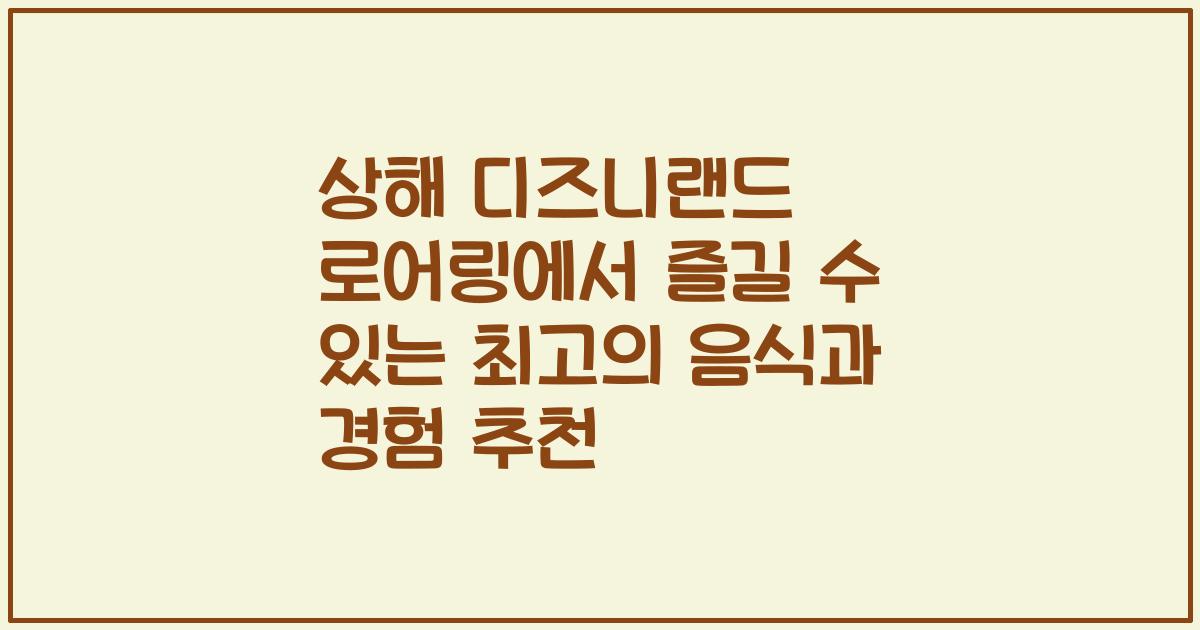 상해 디즈니랜드 로어링에서 즐길 수 있는 최고의 음식과 경험 추천